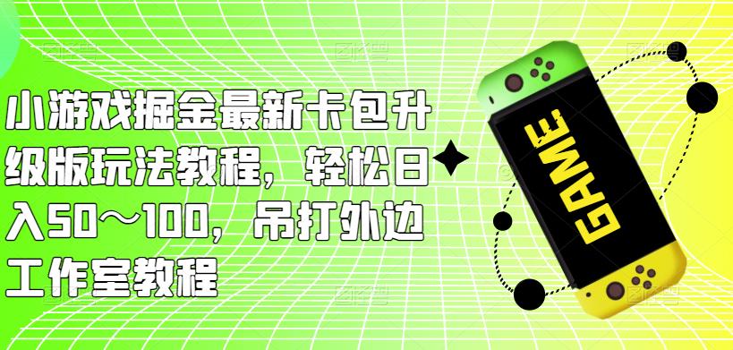 小游戏掘金最新卡包升级版玩法教程，轻松日入50～100，吊打外边工作室教程-学习笔记资源库