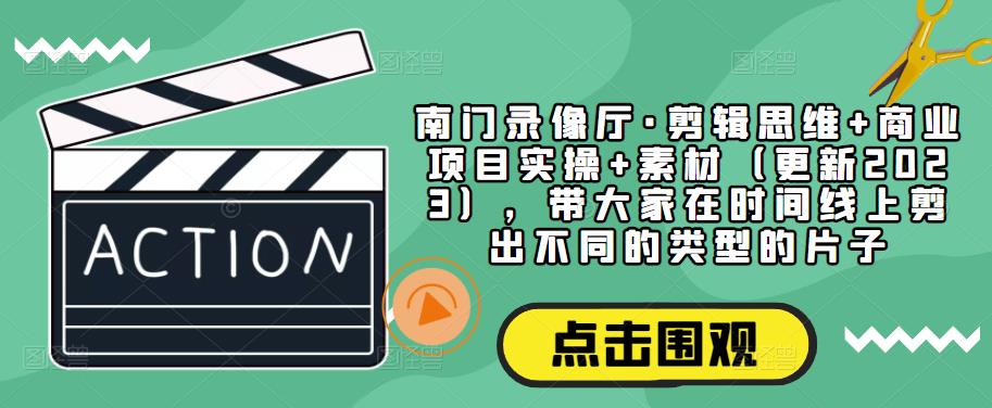 南门录像厅·剪辑思维+商业项目实操+素材（更新2023），带大家在时间线上剪出不同的类型的片子-学习笔记资源库