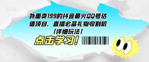 外面卖199的抖音最火QQ号估值项目,直播必备礼物收割机【详细玩法】-学习笔记资源库