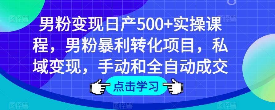 男粉变现日产500+实操课程，男粉暴利转化项目，私域变现，手动和全自动成交-学习笔记资源库