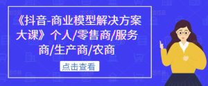 《抖音-商业模型解决方案大课》个人/零售商/服务商/生产商/农商-学习笔记资源库