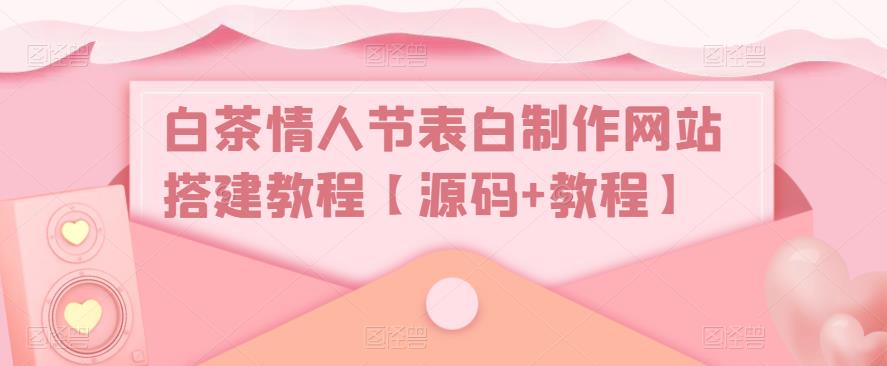 白茶情人节表白制作网站搭建教程【源码+教程】-学习笔记资源库