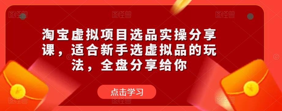 淘宝虚拟项目选品实操分享课，适合新手选虚拟品的玩法，全盘分享给你-学习笔记资源库