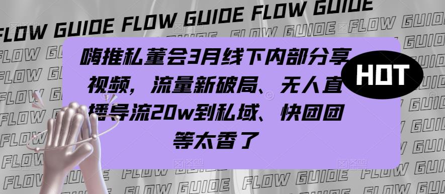 嗨推私董会3月线下内部分享视频，流量新破局、无人直播导流20w到私域、快团团等太香了-学习笔记资源库