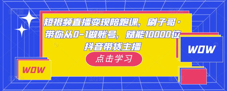 短视频直播变现陪跑课，刷子哥·带你从0-1做账号，赋能10000位抖音带货主播-学习笔记资源库
