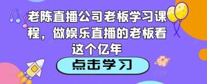 老陈直播公司老板学习课程,做娱乐直播的老板看这个-学习笔记资源库