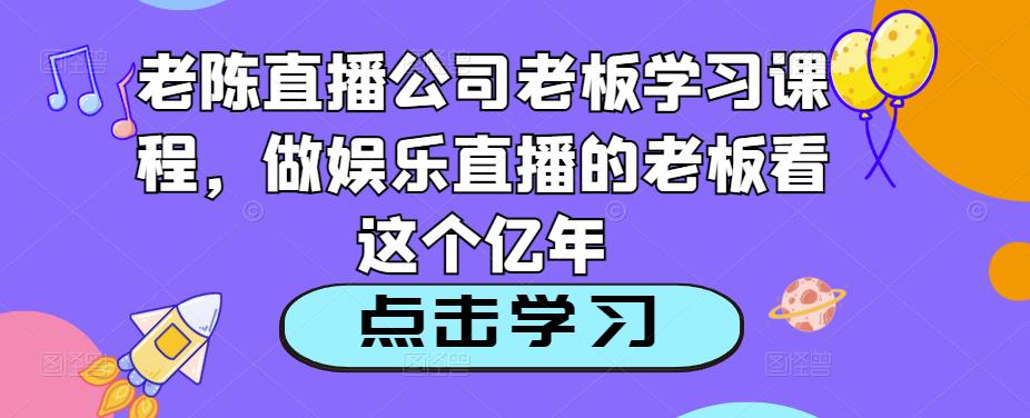 老陈直播公司老板学习课程，做娱乐直播的老板看这个-学习笔记资源库
