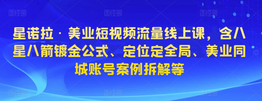 星诺拉·美业短视频流量线上课，含八星八箭镀金公式、定位定全局、美业同城账号案例拆解等-学习笔记资源库