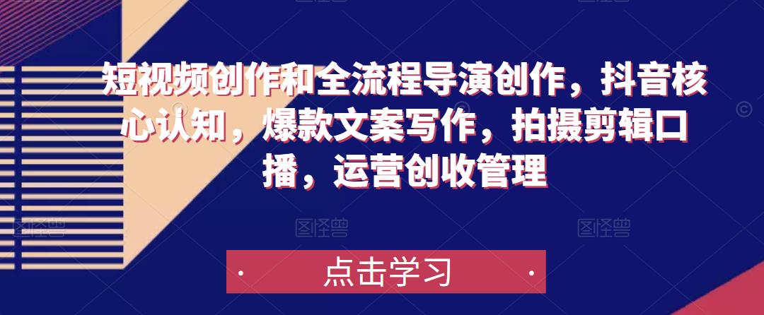 短视频创作和全流程导演创作，抖音核心认知，爆款文案写作，拍摄剪辑口播，运营创收管理-学习笔记资源库