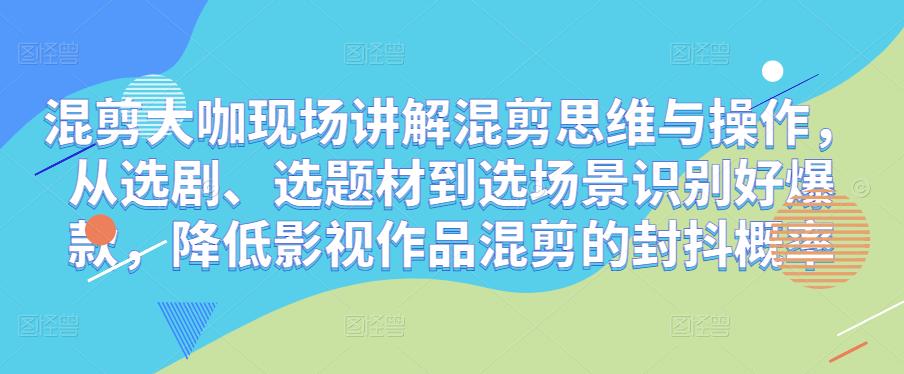 混剪大咖现场讲解混剪思维与操作，从选剧、选题材到选场景识别好爆款，降低影视作品混剪的封抖概率-学习笔记资源库