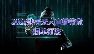 2023快手无人直播带货爆单教程,正规合法,长期稳定,可批量放大操作-学习笔记资源库