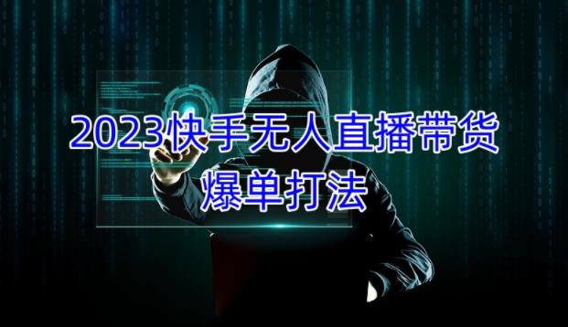 2023快手无人直播带货爆单教程，正规合法，长期稳定，可批量放大操作-学习笔记资源库
