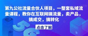 第九公社流量合伙人项目，一整套私域流量课程，教你在互联网搞流量，卖产品，搞成交，搞转化-学习笔记资源库
