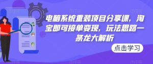 电脑系统重装项目分享课,淘宝即可接单变现,玩法思路一条龙大解析-学习笔记资源库
