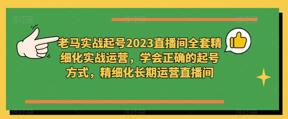 老马实战起号2023直播间全套精细化实战运营，学会正确的起号方式，精细化长期运营直播间-学习笔记资源库