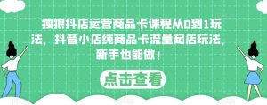 独狼抖店运营商品卡课程从0到1玩法,抖音小店纯商品卡流量起店玩法,新手也能做!-学习笔记资源库