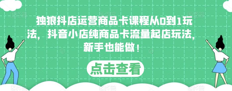 独狼抖店运营商品卡课程从0到1玩法，抖音小店纯商品卡流量起店玩法，新手也能做！-学习笔记资源库