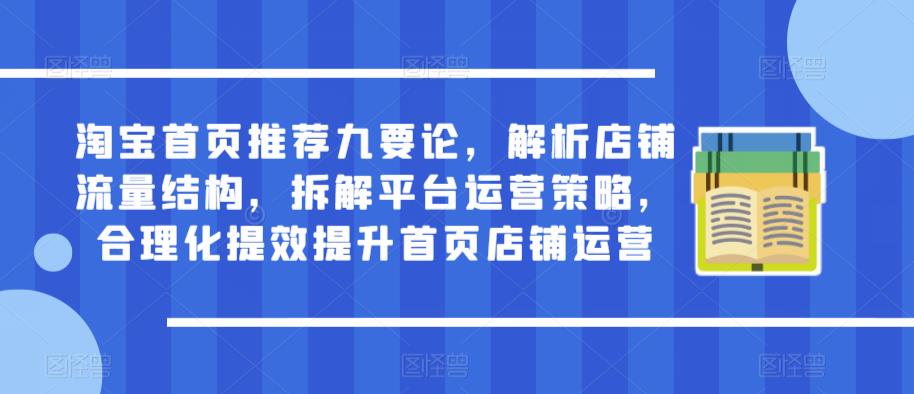 淘宝首页推荐九要论，解析店铺流量结构，拆解平台运营策略，合理化提效提升首页店铺运营-学习笔记资源库