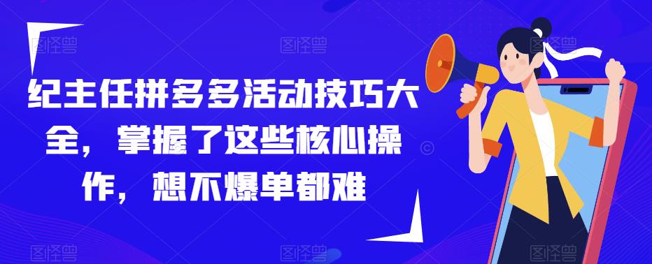 纪主任拼多多活动技巧大全，掌握了这些核心操作，想不爆单都难-学习笔记资源库