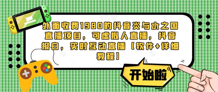 外面收费1980的抖音炎与水之国直播项目，可虚拟人直播，抖音报白，实时互动直播【软件+详细教程】-学习笔记资源库