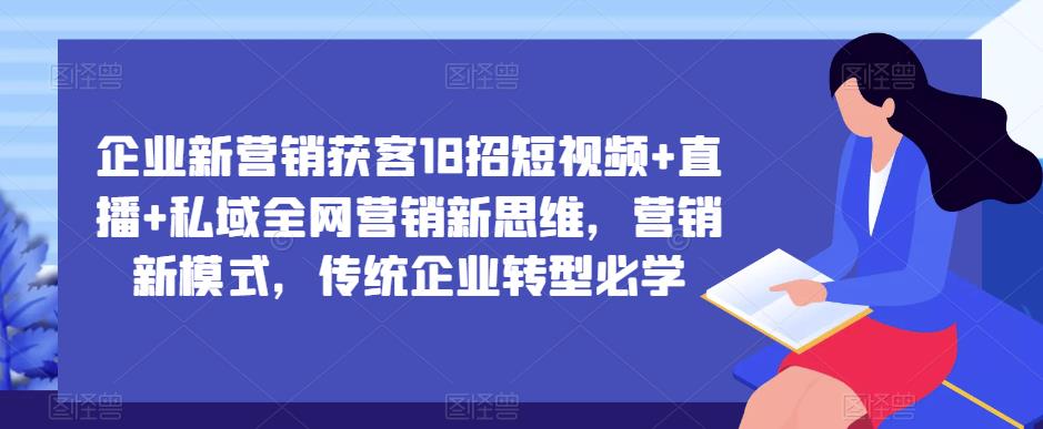 企业新营销获客18招短视频+直播+私域全网营销新思维，营销新模式，传统企业转型必学-学习笔记资源库
