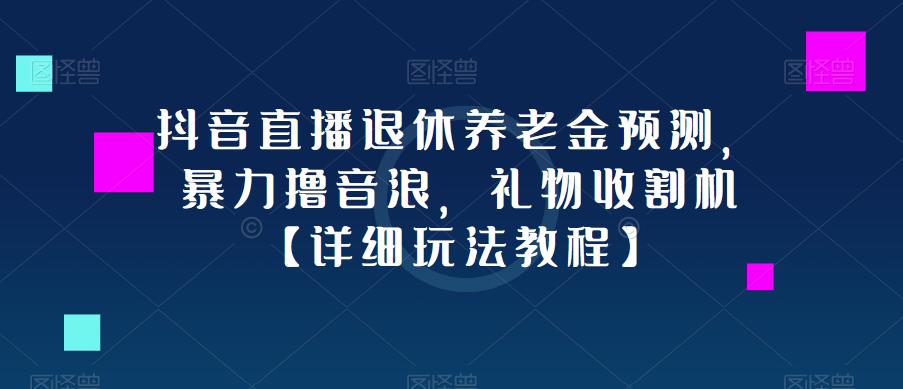 抖音直播退休养老金预测，暴力撸音浪，礼物收割机【详细玩法教程】-学习笔记资源库