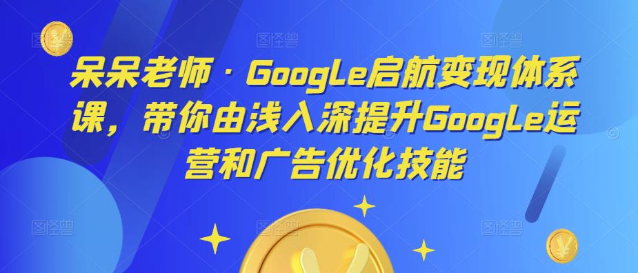 呆呆老师·Google启航变现体系课，带你由浅入深提升Google运营和广告优化技能-学习笔记资源库