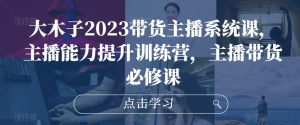 大木子2023带货主播系统课,主播能力提升训练营,主播带货必修课-学习笔记资源库