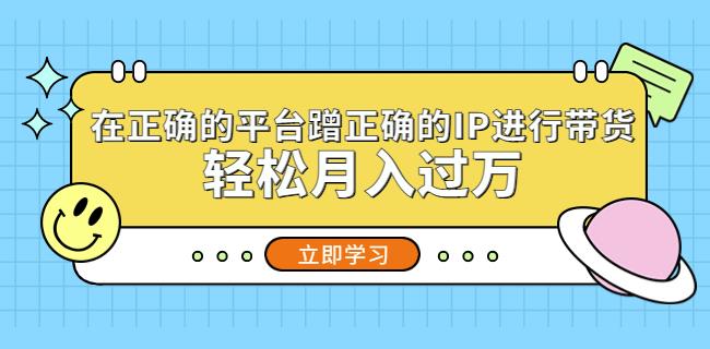 在正确的平台蹭正确的IP进行带货，轻松月入过万-学习笔记资源库