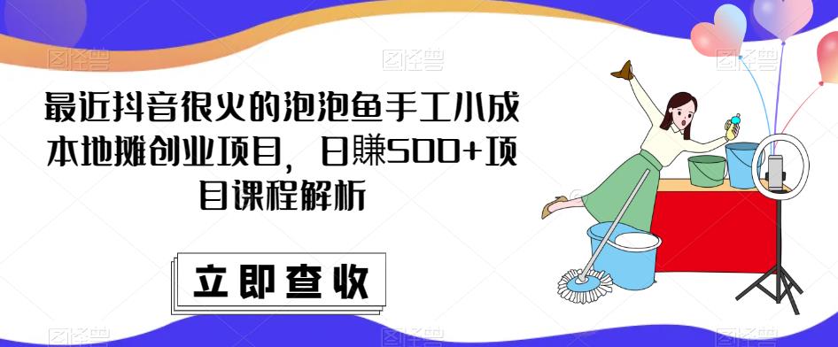 最近抖音很火的泡泡鱼手工小成本地摊创业项目，日賺500+项目课程解析-学习笔记资源库