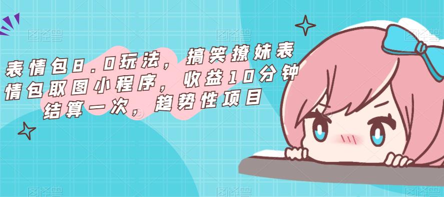 表情包8.0玩法，搞笑撩妹表情包取图小程序，收益10分钟结算一次，趋势性项目-学习笔记资源库