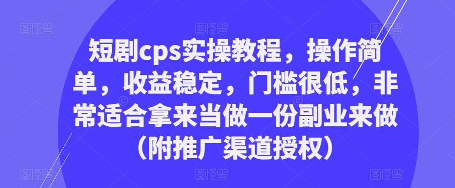 短剧cps实操教程，操作简单，收益稳定，门槛很低，非常适合拿来当做一份副业来做（附推广渠道授权）-学习笔记资源库