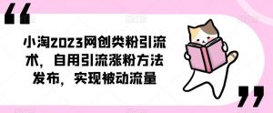 小淘2023网创类粉引流术,自用引流涨粉方法发布,实现被动流量-学习笔记资源库