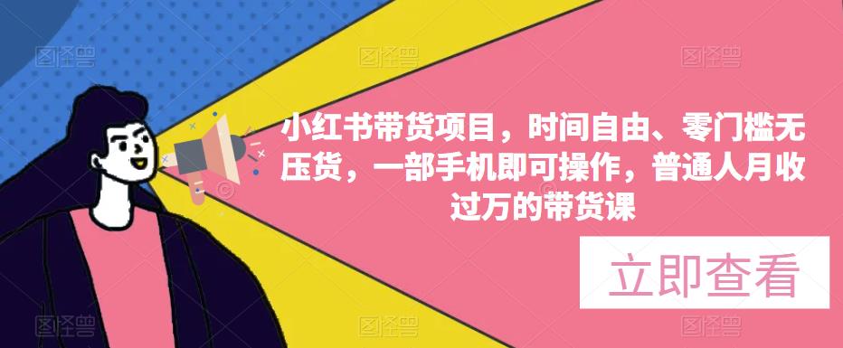 小红书带货项目，时间自由、零门槛无压货，一部手机即可操作，普通人月收过万的带货课-学习笔记资源库