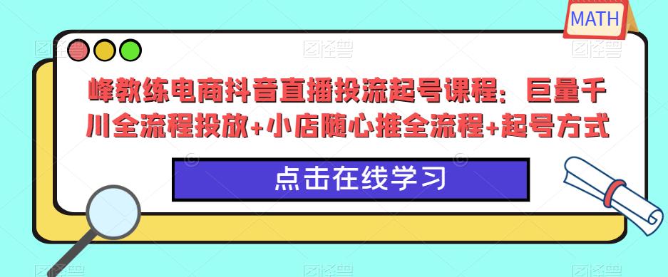 峰教练电商抖音直播投流起号课程：巨量千川全流程投放+小店随心推全流程+起号方式-学习笔记资源库