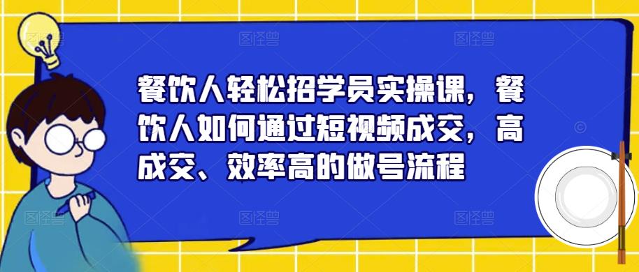 餐饮人轻松招学员实操课，餐饮人如何通过短视频成交，高成交、效率高的做号流程-学习笔记资源库