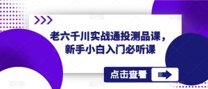 老六千川实战通投测品课，新手小白入门必听课-学习笔记资源库