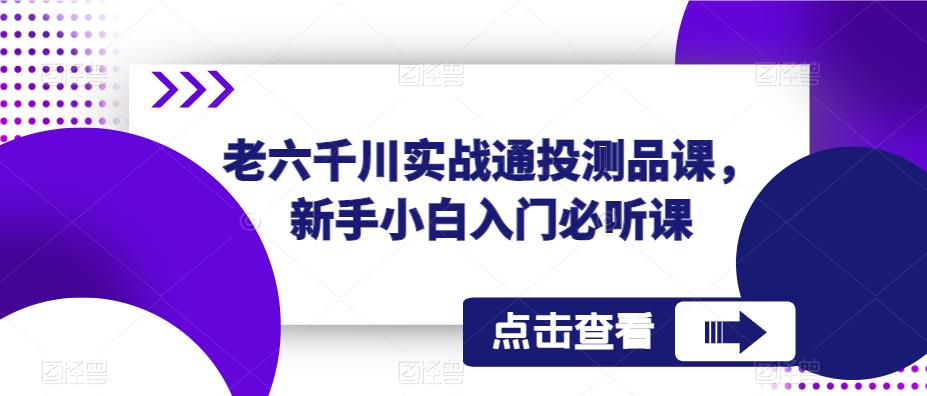 老六千川实战通投测品课，新手小白入门必听课-学习笔记资源库