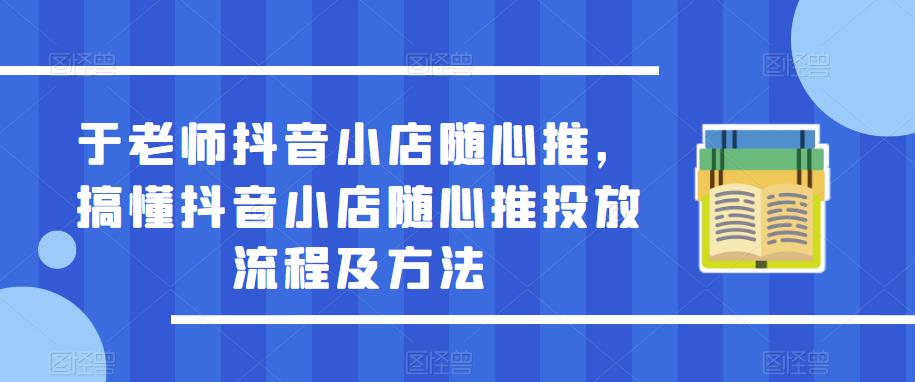 于老师抖音小店随心推，搞懂抖音小店随心推投放流程及方法-学习笔记资源库