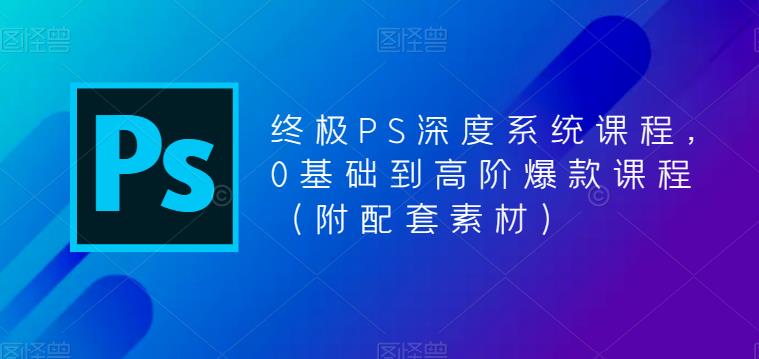 终极PS深度系统课程，0基础到高阶爆款课程（附配套素材）-学习笔记资源库