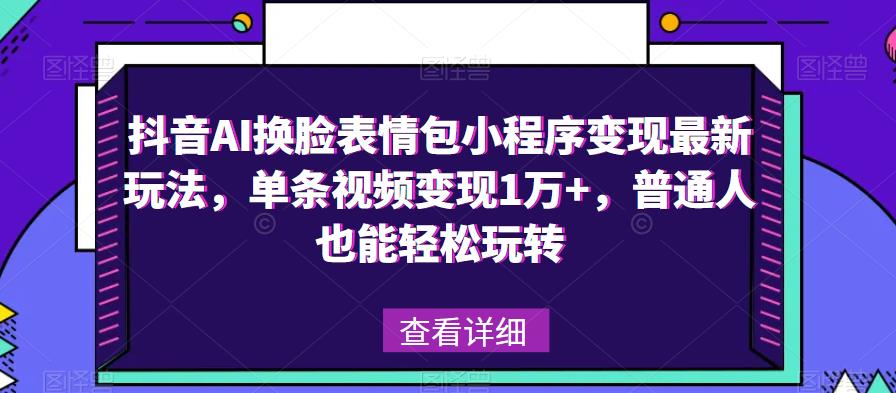 抖音AI换脸表情包小程序变现最新玩法，单条视频变现1万+，普通人也能轻松玩转！-学习笔记资源库