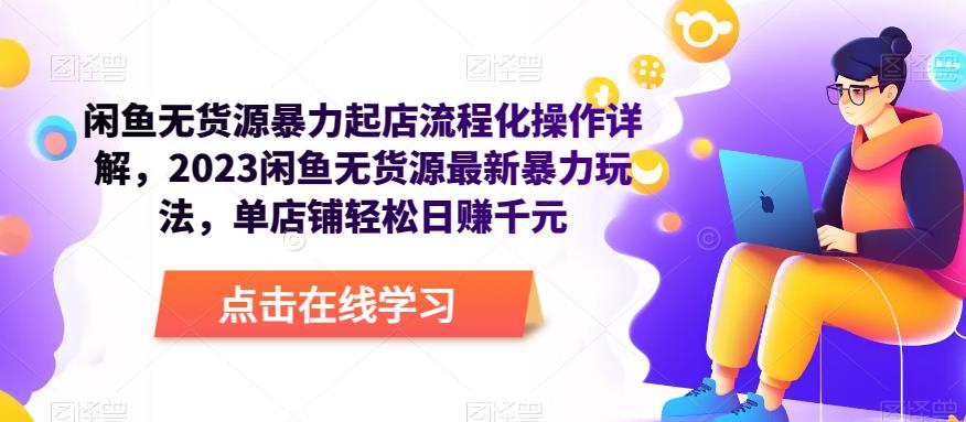 闲鱼无货源暴力起店流程化操作详解，2023闲鱼无货源最新暴力玩法，单店铺轻松日赚千元-学习笔记资源库