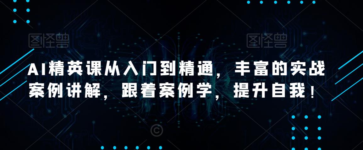 AI精英课从入门到精通，丰富的实战案例讲解，跟着案例学，提升自我！-学习笔记资源库