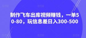 制作飞车出库视频赚钱，一单50-80，玩信息差日入300-500-学习笔记资源库