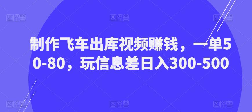 制作飞车出库视频赚钱，一单50-80，玩信息差日入300-500-学习笔记资源库
