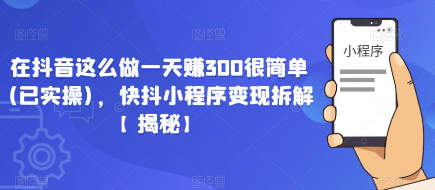 在抖音这么做一天赚300很简单(已实操)，快抖小程序变现拆解【揭秘】-学习笔记资源库