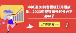 中神通.如何套模板打开播放量,2023短视频账号起号必学课44节(送钩子模板和文档资料)-学习笔记资源库