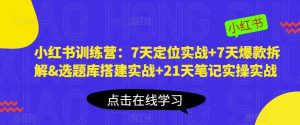 小红书训练营：7天定位实战+7天爆款拆解&选题库搭建实战+21天笔记实操实战-学习笔记资源库
