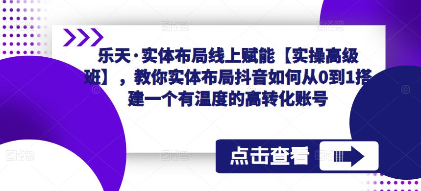 乐天·实体布局线上赋能【实操高级班】，教你实体布局抖音如何从0到1搭建一个有温度的高转化账号-学习笔记资源库