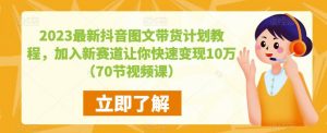 2023最新抖音图文带货计划教程，加入新赛道让你快速变现10万+（70节视频课）-学习笔记资源库